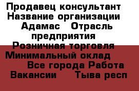 Продавец-консультант › Название организации ­ Адамас › Отрасль предприятия ­ Розничная торговля › Минимальный оклад ­ 37 000 - Все города Работа » Вакансии   . Тыва респ.